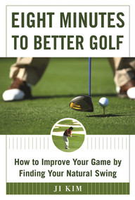 Eight Minutes to Better Golf (How to Improve Your Game by Finding Your Natural Swing) by Ji Kim, 9781510711426