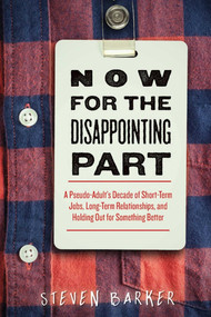 Now for the Disappointing Part (A Pseudo-Adult?s Decade of Short-Term Jobs, Long-Term Relationships, and Holding Out for Something Better) by Steven Barker, 9781510710825