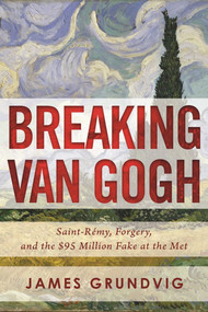 Breaking van Gogh (Saint-Rémy, Forgery, and the $95 Million Fake at the Met) by James Ottar Grundvig, 9781510707801