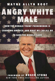 Angry White Male (How the Donald Trump Phenomenon is Changing America-and What We Can All Do to Save the Middle Class) by Wayne Allyn Root, Roger Stone, 9781510718425