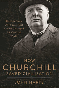 How Churchill Saved Civilization (The Epic Story of 13 Years That Almost Destroyed the Civilized World) by John Harte, 9781510712379