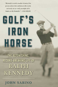 Golf's Iron Horse (The Astonishing, Record-Breaking Life of Ralph Kennedy) by John Sabino, 9781510713475