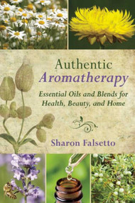 Authentic Aromatherapy (Essential Oils and Blends for Health, Beauty, and Home) by Sharon Falsetto, 9781510706484