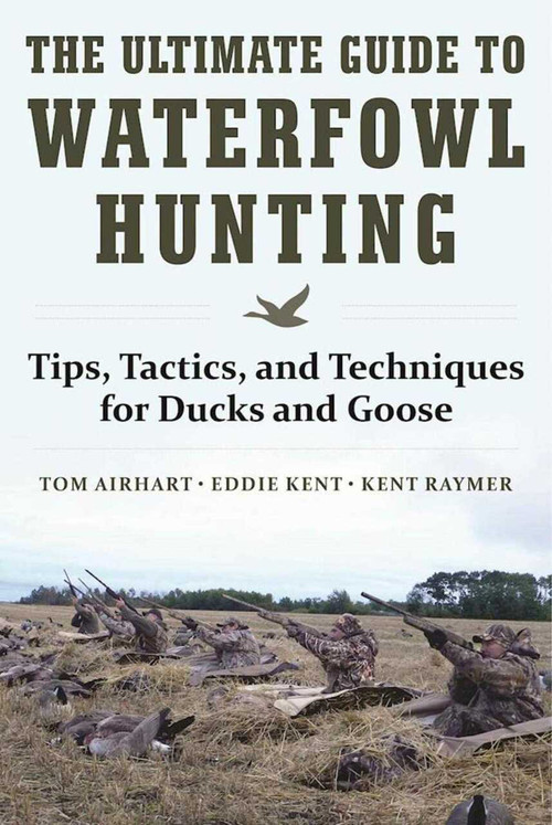 The Ultimate Guide to Waterfowl Hunting (Tips, Tactics, and Techniques for Ducks and Geese) by Tom Airhart, Eddie Kent, Kent Raymer, 9781510716742