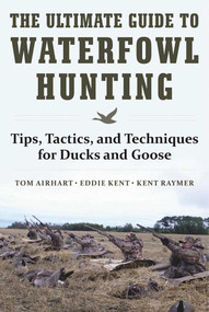 The Ultimate Guide to Waterfowl Hunting (Tips, Tactics, and Techniques for Ducks and Geese) by Tom Airhart, Eddie Kent, Kent Raymer, 9781510716742