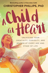 A Child at Heart (Unlocking Your Creativity, Curiosity, and Reason at Every Age and Stage of Life) by Christopher Phillips, 9781510729636