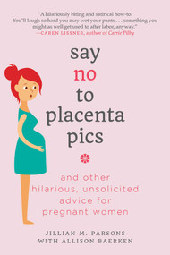 Say No to Placenta Pics (And Other Hilarious, Unsolicited Advice for Pregnant Women) by Jillian M. Parsons, Allison Baerken, 9781510733725