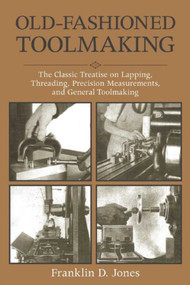 Old-Fashioned Toolmaking (The Classic Treatise on Lapping, Threading, Precision Measurements, and General Toolmaking) by Franklin D. Jones, 9781510702868
