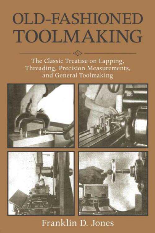 Old-Fashioned Toolmaking (The Classic Treatise on Lapping, Threading, Precision Measurements, and General Toolmaking) by Franklin D. Jones, 9781510702868