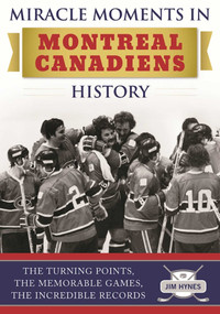 Miracle Moments in Montreal Canadiens History (The Turning Points, The Memorable Games, The Incredible Records) by Jim Hynes, 9781613219829