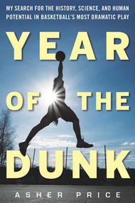 Year of the Dunk (My Search for the History, Science, and Human Potential in Basketball?s Most Dramatic Play) by Asher Price, 9781613219843