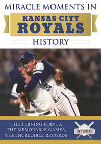 Miracle Moments in Kansas City Royals History (The Turning Points, the Memorable Games, the Incredible Records) by Jeff Deters, 9781613219959