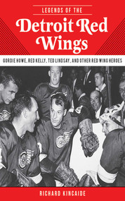 Legends of the Detroit Red Wings (Gordie Howe, Alex Delvecchio, Ted Lindsay, and Other Red Wings Heroes) by Richard Kincaide, 9781613214022
