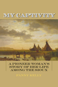 My Captivity (A Pioneer Woman's Story of Her Life Among the Sioux) by Fanny Kelly, 9781626364226