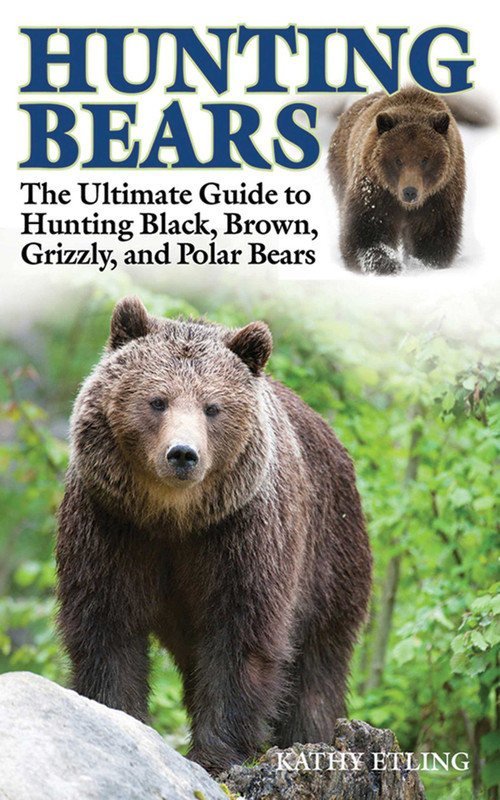 Hunting Bears (The Ultimate Guide to Hunting Black, Brown, Grizzly, and Polar Bears) by Kathy Etling, 9781620877012
