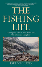 The Fishing Life (An Angler's Tales of Wild Rivers and Other Restless Metaphors) by Paul Schullery, Marsha Karle, 9781616088385