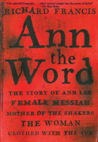 Ann the Word (The Story of Ann Lee, Female Messiah, Mother of the Shakers, the Woman Clothed with the Sun) by Richard Francis, 9781611457957