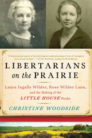 Libertarians on the Prairie (Laura Ingalls Wilder, Rose Wilder Lane, and the Making of the Little House Books) by Christine Woodside, 9781628726565