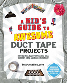 A Kid's Guide to Awesome Duct Tape Projects (How to Make Your Own Wallets, Bags, Flowers, Hats, and Much, Much More!) by Instructables.com, Nicole Smith, 9781629148014