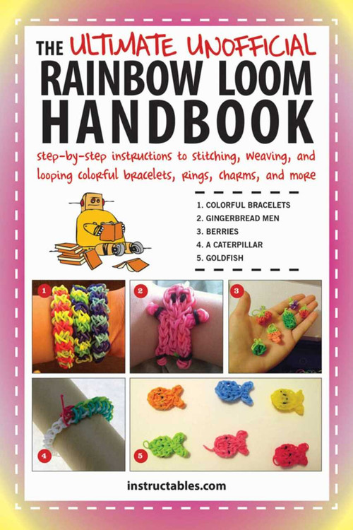 The Ultimate Unofficial Rainbow Loom Handbook (Step-by-Step Instructions to Stitching, Weaving, and Looping Colorful Bracelets, Rings, Charms, and More) by Instructables.com, 9781634500494