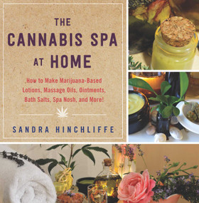 The Cannabis Spa at Home (How to Make Marijuana-Infused Lotions, Massage Oils, Ointments, Bath Salts, Spa Nosh, and More) by Sandra Hinchliffe, 9781634502306