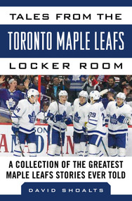 Tales from the  Toronto Maple Leafs Locker Room (A Collection of the Greatest Maple Leafs Stories Ever Told) by David Shoalts, 9781683581734