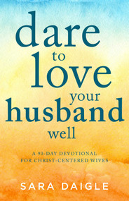 Dare to Love Your Husband Well (A 90-Day Devotional for Christ-Centered Wives) by Sara Daigle, 9781680993394