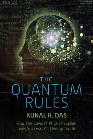 The Quantum Rules (How the Laws of Physics Explain Love, Success, and Everyday Life) by Kunal K. Das, 9781632204592
