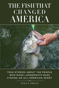 The Fish That Changed America (True Stories about the People Who Made Largemouth Bass Fishing an All-American Sport) by Steve Price, Kevin VanDam, Slaton L. White, 9781629145587