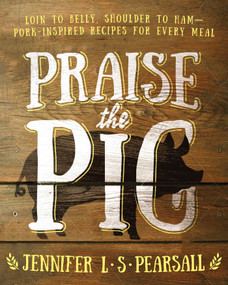 Praise the Pig (Loin to Belly, Shoulder to Ham-Pork-Inspired Recipes for Every Meal) by Jennifer L. S. Pearsall, 9781634504355