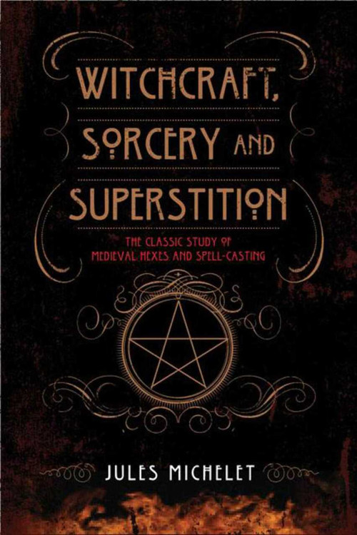 Witchcraft, Sorcery and Superstition (The Classic Study of Medieval Hexes and Spell-Casting) by Jules Michelet, 9781629142227