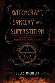 Witchcraft, Sorcery and Superstition (The Classic Study of Medieval Hexes and Spell-Casting) by Jules Michelet, 9781629142227