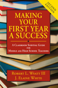 Making Your First Year a Success (A Classroom Survival Guide for Middle and High School Teachers) by Robert L. Wyatt, J. Elaine White, 9781634503341