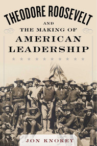 Theodore Roosevelt and the Making of American Leadership by Jon Knokey, 9781634503563