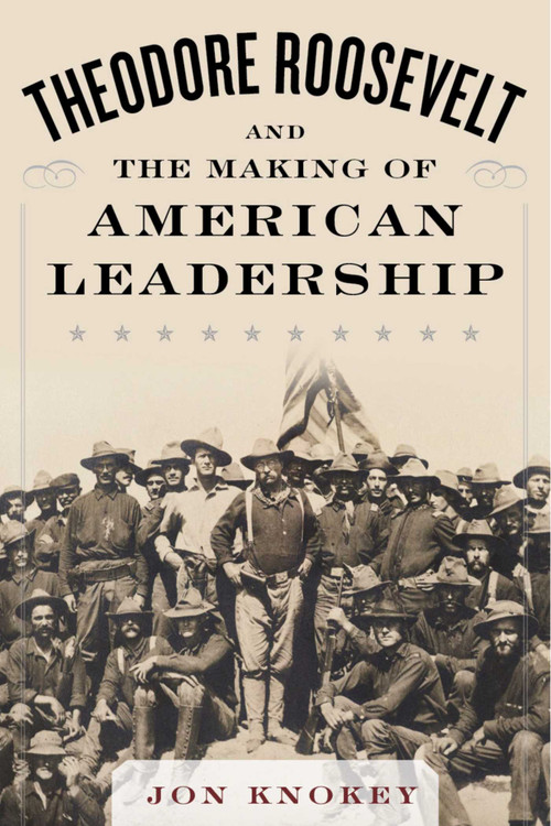 Theodore Roosevelt and the Making of American Leadership by Jon Knokey, 9781634503563