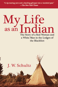 My Life as an Indian (The Story of a Red Woman and a White Man in the Lodges of the Blackfeet) - 9781634504270 by J. W. Schultz, 9781634504270