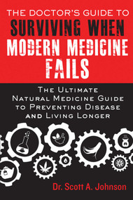 The Doctor's Guide to Surviving When Modern Medicine Fails (The Ultimate Natural Medicine Guide to Preventing Disease and Living Longer) by Scott A. Johnson, 9781634500524
