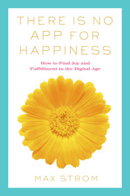 There Is No App for Happiness (Finding Joy and Meaning in the Digital Age with Mindfulness, Breathwork, and Yoga) by Max Strom, 9781634502887