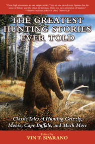 The Greatest Hunting Stories Ever Told (Classic Tales of Hunting Grizzly, Moose, Cape Buffalo, and Much More) by Vin T. Sparano, 9781634502849
