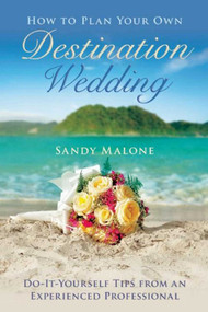 How to Plan Your Own Destination Wedding (Do-It-Yourself Tips from an Experienced Professional) by Sandy Malone, 9781634507530