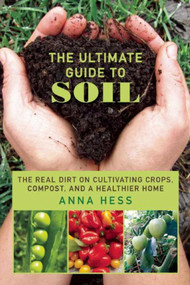 The Ultimate Guide to Soil (The Real Dirt on Cultivating Crops, Compost, and a Healthier Home) by Anna Hess, 9781634507707