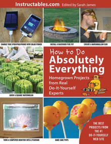 How to Do Absolutely Everything (Homegrown Projects from Real Do-It-Yourself Experts) by Instructables.com, Sarah James, 9781629143767