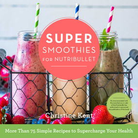 Super Smoothies for NutriBullet (More Than 75 Simple Recipes to Supercharge Your Health) by Christine Kent, 9781634508490