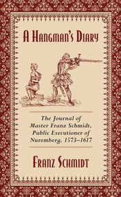A Hangman's Diary (The Journal of Master Franz Schmidt, Public Executioner of Nuremberg, 1573-1617) by Franz Schmidt, 9781629144801