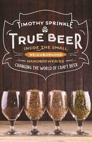 True Beer (Inside the Small, Neighborhood Nanobreweries Changing the World of Craft Beer) by Timothy Sprinkle, 9781634506427