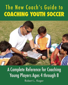 The New Coach's Guide to Coaching Youth Soccer (A Complete Reference for Coaching Young Players Ages 4 through 8) by Robert L. Koger, 9781632206886