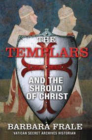 The Templars and the Shroud of Christ (A Priceless Relic in the Dawn of the Christian Era and the Men Who Swore to Protect It) by Barbara Frale, 9781634502702