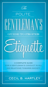 The Polite Gentlemen's Guide to Proper Etiquette (A Complete Guide for a Gentleman's Conduct in All His Relations Towards Society) by Cecil B. Hartley, 9781632205285