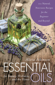 Essential Oils for Beauty, Wellness, and the Home (100 Natural, Non-toxic Recipes for the Beginner and Beyond) by Alicia Atkinson, 9781634504959