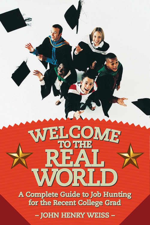 Welcome to the Real World (A Complete Guide to Job Hunting for the Recent College Grad) by John Henry Weiss, 9781628736861